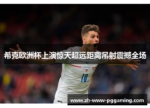 希克欧洲杯上演惊天超远距离吊射震撼全场